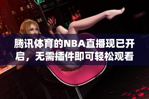 腾讯**的NBA直播现已开启，无需插件即可轻松观看jrs内容。