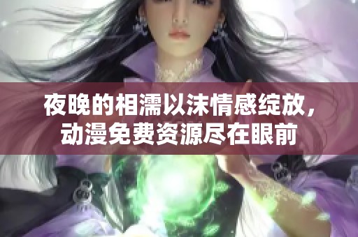 夜晚的相濡以沫情感绽放，动漫免费资源尽在眼前