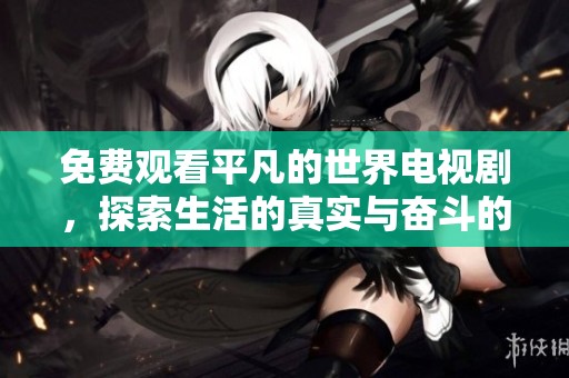 免费观看平凡的世界电视剧，探索生活的真实与奋斗的意义