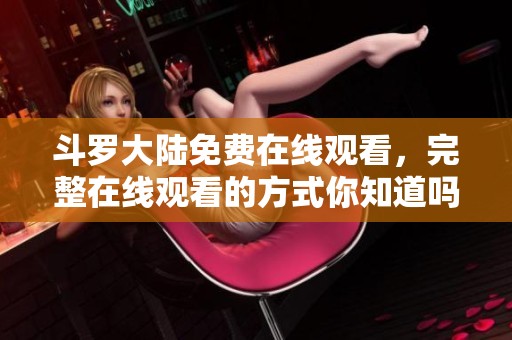 斗罗大陆免费在线观看，完整在线观看的方式你知道吗