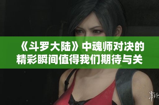 《斗罗大陆》中魂师对决的精彩瞬间值得我们期待与关注
