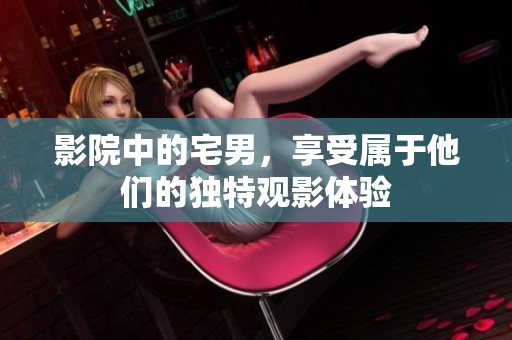 影院中的宅男，享受属于他们的独特观影体验