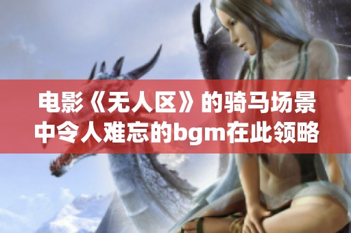 电影《无人区》的骑马场景中令人难忘的bgm在此领略。