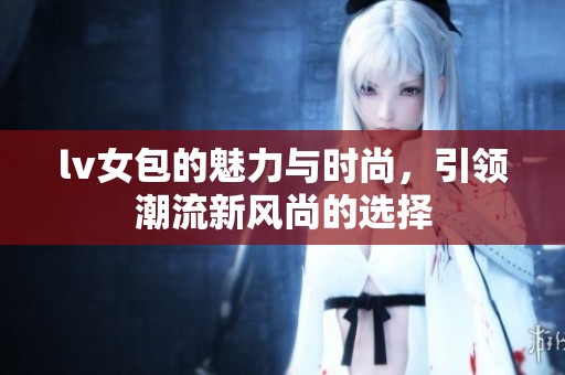 lv女包的魅力与时尚，引领潮流新风尚的选择