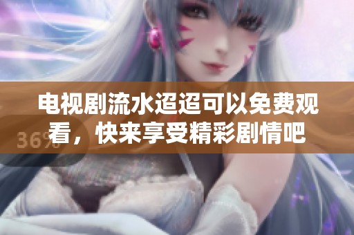 电视剧流水迢迢可以免费观看，快来享受精彩剧情吧