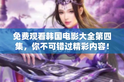 免费观看韩国电影大全第四集，你不可错过精彩内容！
