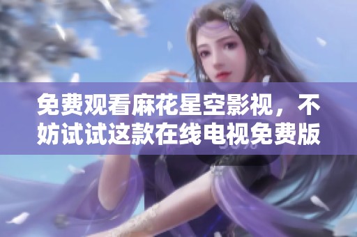 免费观看麻花星空影视，不妨试试这款在线电视免费版。