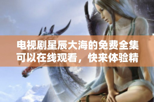 电视剧星辰大海的免费全集可以在线观看，快来体验精彩剧情吧