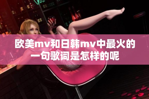 欧美mv和日韩mv中最火的一句歌词是怎样的呢