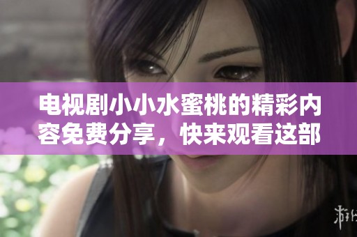 电视剧小小水蜜桃的精彩内容免费分享，快来观看这部甜蜜的故事吧！