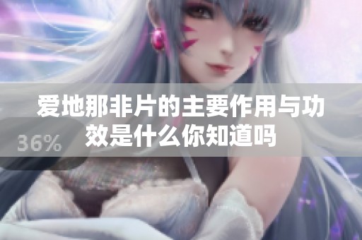 爱地那非片的主要作用与功效是什么你知道吗