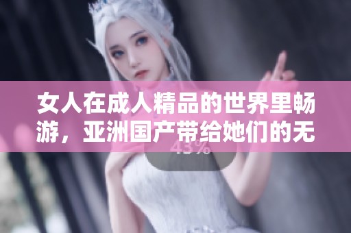 女人在**精品的世界里畅游，亚洲国产带给她们的无尽欢乐与激情