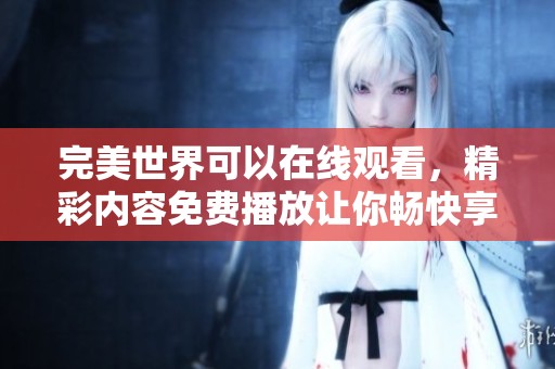 完美世界可以在线观看，精彩内容免费播放让你畅快享受