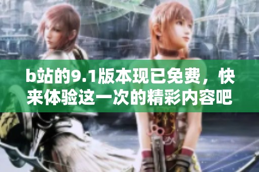 b站的9.1版本现已免费，快来体验这一次的精彩内容吧
