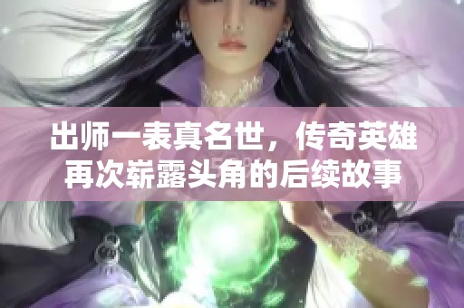 出师一表真名世，传奇英雄再次崭露头角的后续故事