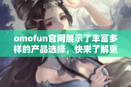 omofun官网展示了丰富多样的产品选择，快来了解更多精彩内容吧！