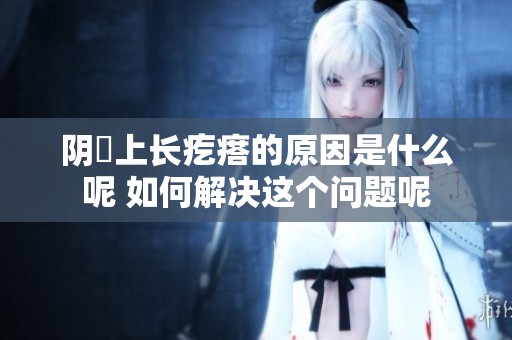 阴脣上长疙瘩的原因是什么呢 如何解决这个问题呢