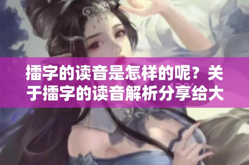 擂字的读音是怎样的呢？关于擂字的读音解析分享给大家。