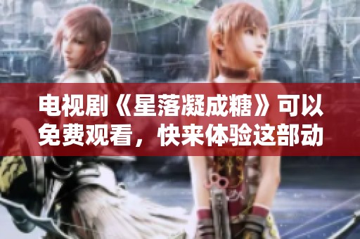 电视剧《星落凝成糖》可以免费观看，快来体验这部动人的故事吧