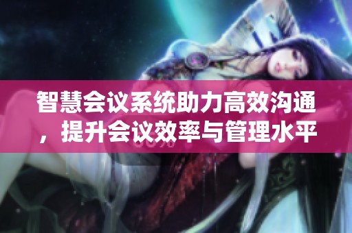 智慧会议系统助力高效沟通，提升会议效率与管理水平