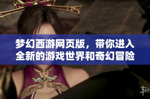 梦幻西游网页版，带你进入全新的游戏世界和奇幻冒险之旅