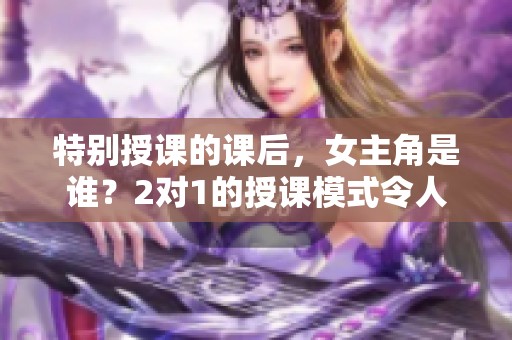 特别授课的课后，女主角是谁？2对1的授课模式令人期待