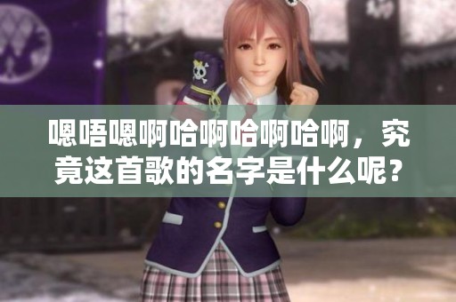 嗯唔嗯啊哈啊哈啊哈啊，究竟这首歌的名字是什么呢？