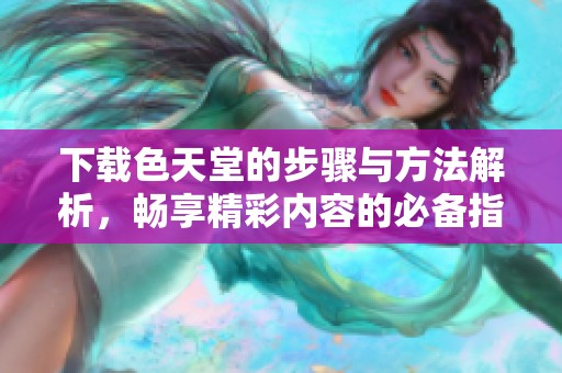 下载色天堂的步骤与方法解析，畅享精彩内容的必备指南