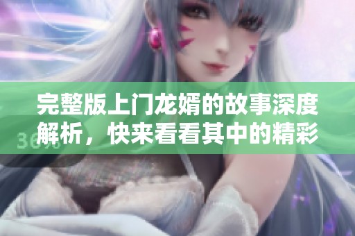 完整版上门龙婿的故事深度解析，快来看看其中的精彩情节吧