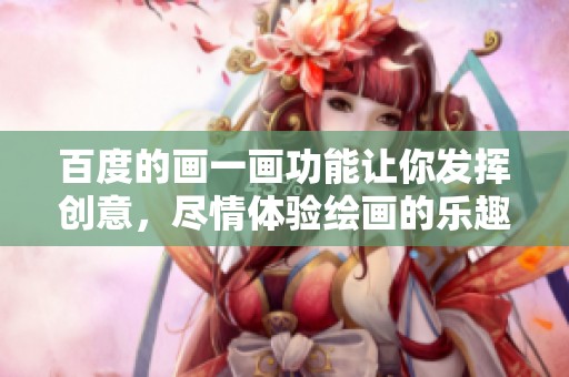 百度的画一画功能让你发挥创意，尽情体验绘画的乐趣与魅力
