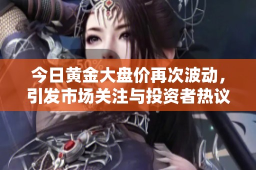 今日黄金大盘价再次波动，引发市场关注与投资者热议