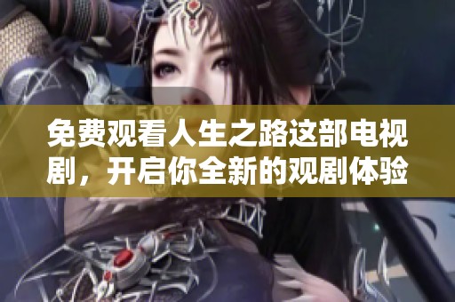 免费观看人生之路这部电视剧，开启你全新的观剧体验