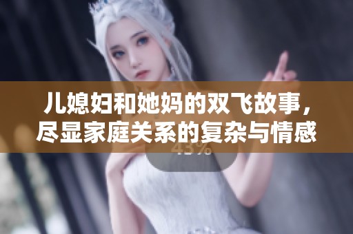 儿媳妇和她妈的双飞故事，尽显家庭关系的复杂与情感纠葛