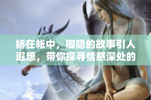 娇在帐中，卿隐的故事引人遐想，带你探寻情感深处的秘密