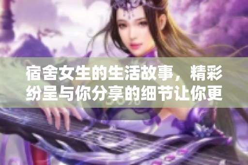 宿舍女生的生活故事，精彩纷呈与你分享的细节让你更了解她们。
