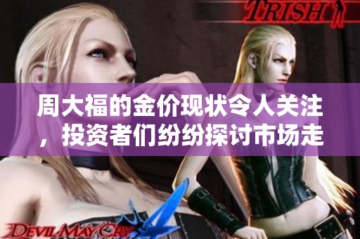 周大福的金价现状令人关注，投资者们纷纷探讨市场走向