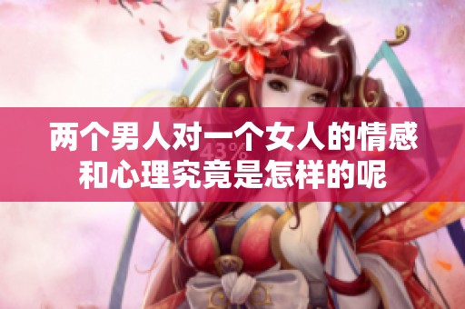 两个男人对一个女人的情感和心理究竟是怎样的呢