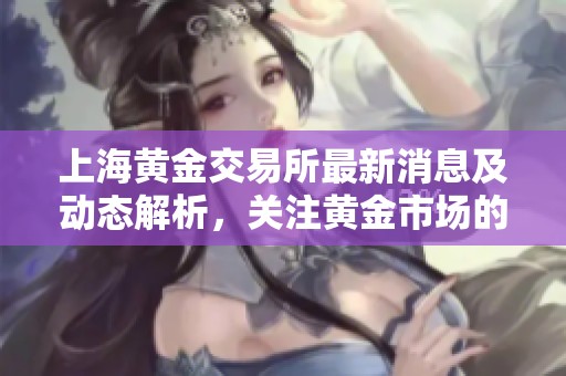 上海黄金交易所最新消息及动态解析，关注黄金市场的投资机会和趋势