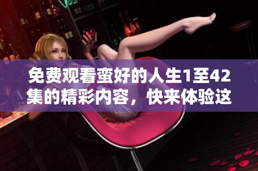 免费观看蛮好的人生1至42集的精彩内容，快来体验这段珍贵旅程吧