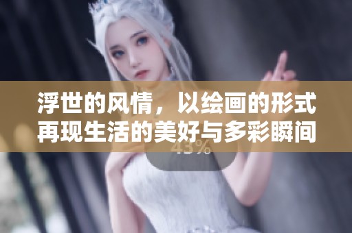 浮世的风情，以绘画的形式再现生活的美好与多彩瞬间