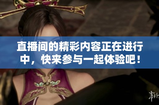 直播间的精彩内容正在进行中，快来参与一起体验吧！