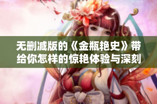 无删减版的《金瓶艳史》带给你怎样的惊艳体验与深刻反思呢
