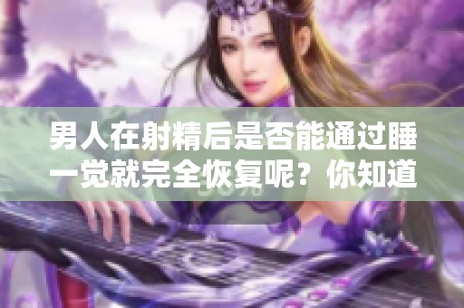 男人在射精后是否能通过睡一觉就完全恢复呢？你知道答案吗？