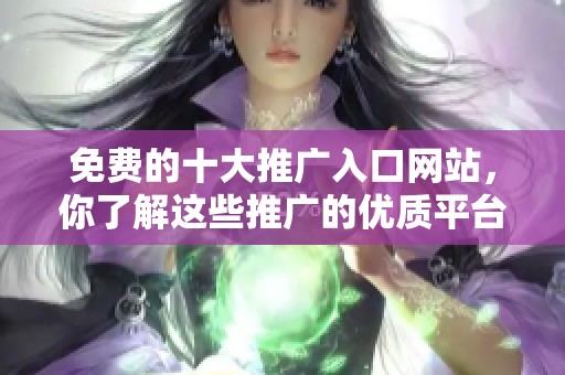 免费的十大推广入口网站，你了解这些推广的优质平台吗