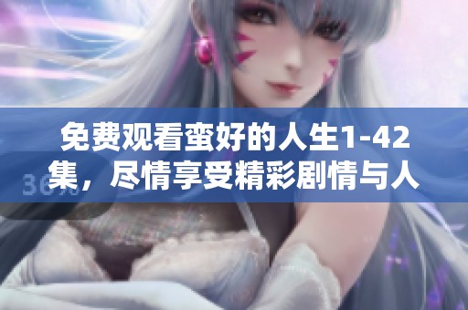 免费观看蛮好的人生1-42集，尽情享受精彩剧情与人生启示！