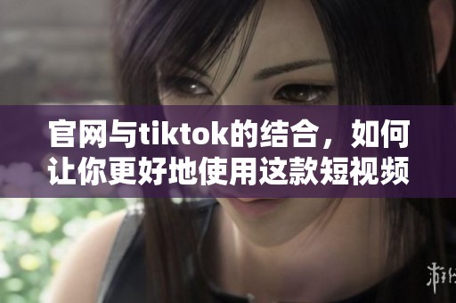 官网与tiktok的结合，如何让你更好地使用这款短视频平台