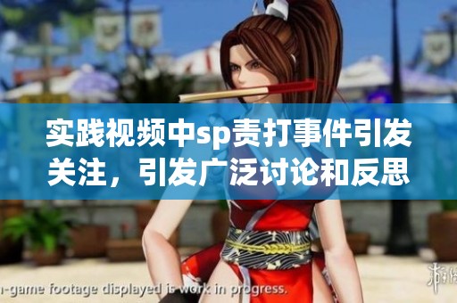实践视频中sp责打事件引发关注，引发广泛讨论和反思
