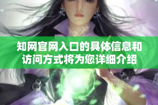知网官网入口的具体信息和访问方式将为您详细介绍