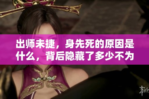 出师未捷，身先死的原因是什么，背后隐藏了多少不为人知的故事呢