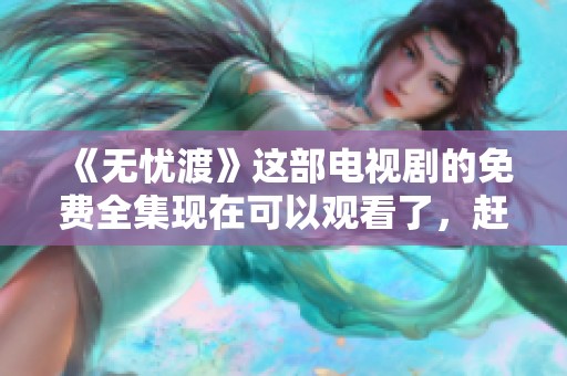 《无忧渡》这部电视剧的免费全集现在可以观看了，赶快来体验吧！